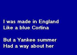 I was made in England

Like a blue Cortina

But a Yankee summer
Had a way about her