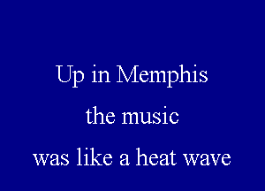 Up in Memphis

the music

was like a heat wave