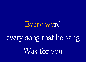 Every word

every song that he sang

Was for you