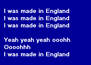 I was made in England
I was made in England
I was made in England

Yeah yeah yeah ooohh
Oooohhh

l was made in England