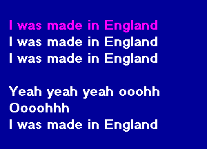 l was made in England
I was made in England

Yeah yeah yeah ooohh
Oooohhh

l was made in England