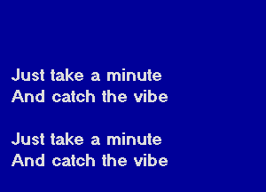Just take a minute

And catch the vibe

Just take a minute
And catch the vibe