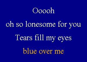 Ooooh

oh so lonesome for you

Tears fill my eyes

blue over me