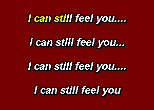 I can still feel you....

I can still feel you...

I can still feel you...

I can still feel you