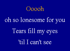 Ooooh

oh so lonesome for you

Tears fill my eyes

'til I can't see