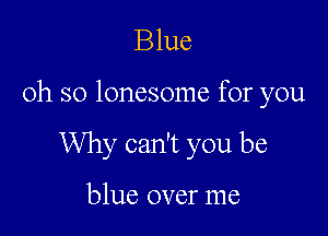 Blue

oh so lonesome for you

Why can't you be

blue over me