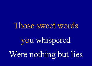 Those sweet words

you whispered

Were nothing but lies