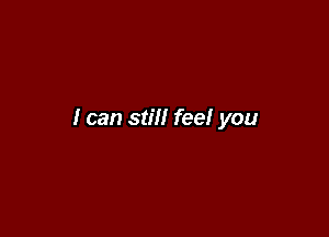 I can still feel you