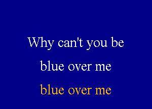 Why can't you be

blue over me

blue over me