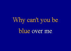 Why can't you be

blue over me