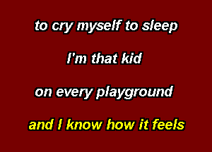 to cry myself to sleep

I'm that kid

on every playground

and I know how it feels