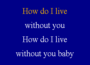 How do I live
without you

How do I live

without you baby
