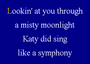 Lookin' at you through
a misty moonlight
Katy did sing
like a symphony