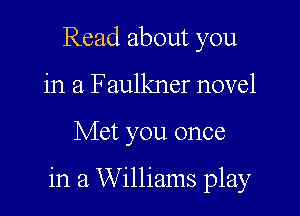 Read about you
in a Faulkner novel

Met you once

in 21 Williams play