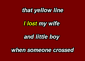 that yellow line

I lost my wife

and little boy

when someone crossed