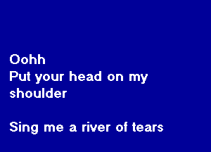 Oohh

Put your head on my
shoulder

Sing me a river of tears