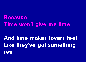 Time won't give me time

And time makes lovers feel

Like they've got something
real
