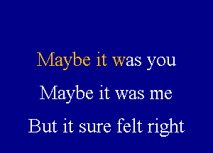 Maybe it was you

Maybe it was me

But it sure felt right