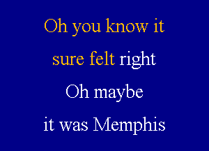 Oh you know it
sure felt right
Oh maybe

it was Memphis