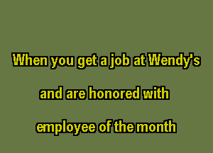When you get a job at Wendy's

and are honored with

employee of the month