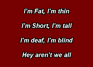 I'm Fat, I'm thin
I'm Short, I'm tall

I'm deaf, I'm blind

Hey aren't we all