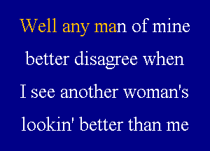 Well any man of mine
better disagree when
I see another woman's

lookin' better than me