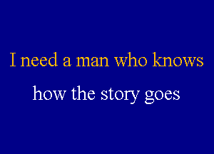 I need a man who knows

how the story goes