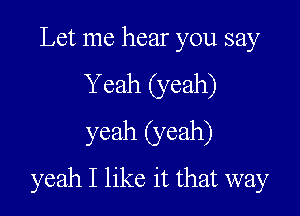 Let me hear you say
Y eah (yeah)
yeah (yeah)

yeah I like it that way