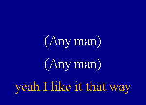 (Any man)
(Any man)

yeah I like it that way