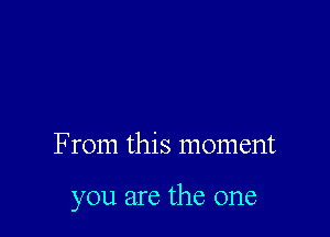 From this moment

you are the one