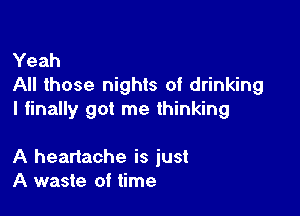 Yeah
All those nights of drinking

I finally got me thinking

A heartache is just
A waste of time