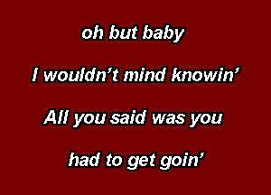 oh but baby

I wouldn't mind knowirf

All you said was you

had to get goin'