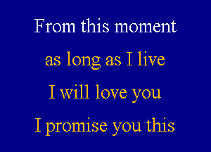 From this moment
as long as I live

I will love you

I promise you this