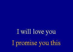 I will love you

I promise you this