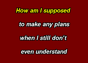 How am I supposed

to make any plans
when 153' don't

even understand