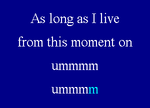 As long as I live

from this moment on
ummmm

11111111111111