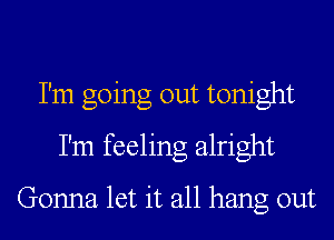I'm going out tonight
I'm feeling alright

Gonna let it all hang out