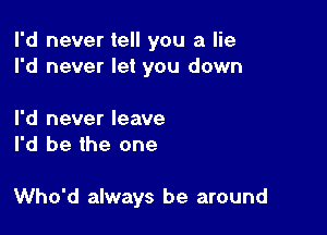 I'd never tell you a lie
I'd never let you down

I'd never leave
I'd be the one

Who'd always be around