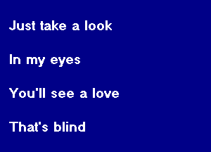 Just take a look

In my eyes

You'll see a love

That's blind