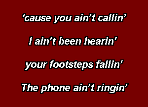 tause you ain't cam'n'
I ain't been hearin'

your footsteps fallin'

The phone ain't ringin'