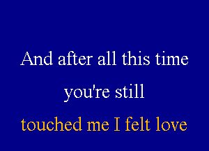 And after all this time

you're still

touched me I felt love