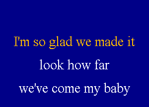 I'm so glad we made it

look how far

we've come my baby