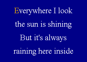 Everywhere I look
the sun is shining
But it's always

raining here inside