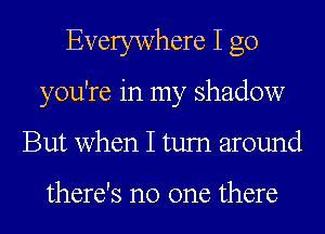 Everywhere I go
you're in my shadow
But when I tum around

there's no one there