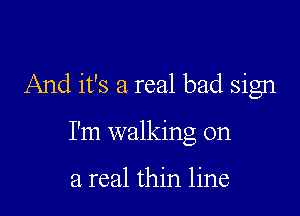 And it's a real bad sign

I'm walking on

a real thin line