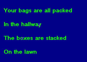 Your bags are all packed

In the hallway
The boxes are stacked

0n the lawn