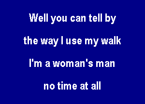 Well you can tell by

the way I use my walk

I'm a woman's man

no time at all