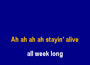 Ah ah ah ah stayin' alive

all week long