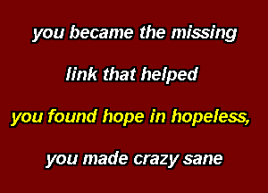 you became the missing

link that helped

you found hope in hopeless,

you made crazy sane