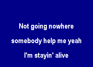 Not going nowhere

somebody help me yeah

I'm stayin' alive